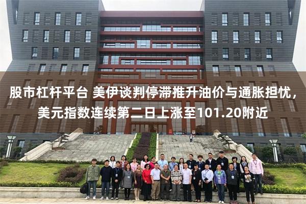 股市杠杆平台 美伊谈判停滞推升油价与通胀担忧，美元指数连续第二日上涨至101.20附近