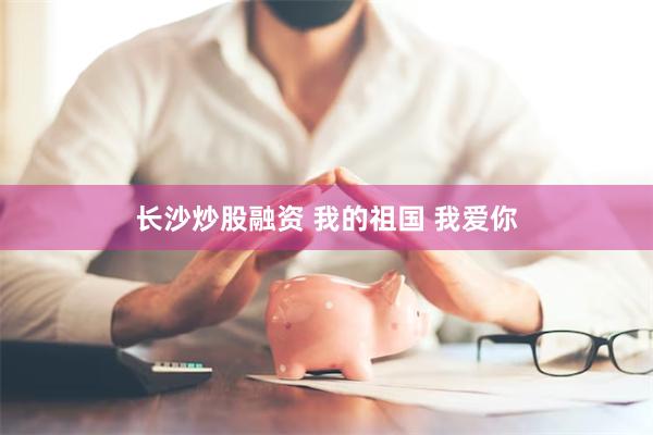 长沙炒股融资 我的祖国 我爱你