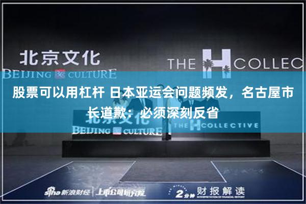 股票可以用杠杆 日本亚运会问题频发，名古屋市长道歉：必须深刻反省