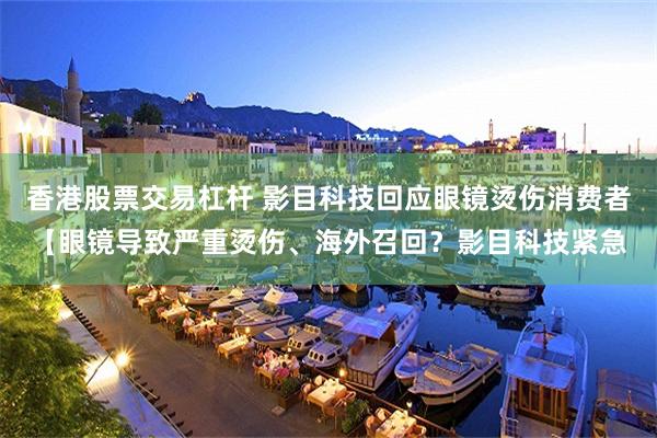 香港股票交易杠杆 影目科技回应眼镜烫伤消费者【眼镜导致严重烫伤、海外召回？影目科技紧急