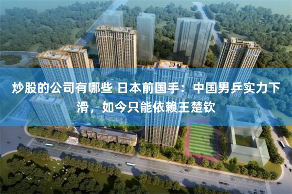 炒股的公司有哪些 日本前国手：中国男乒实力下滑，如今只能依赖王楚钦