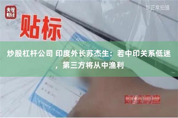 炒股杠杆公司 印度外长苏杰生：若中印关系低迷，第三方将从中渔利