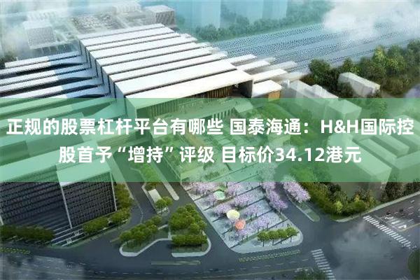 正规的股票杠杆平台有哪些 国泰海通：H&H国际控股首予“增持”评级 目标价34.12港元