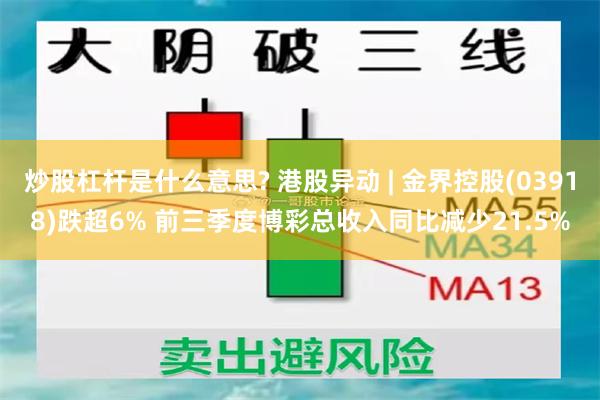 炒股杠杆是什么意思? 港股异动 | 金界控股(03918)跌超6% 前三季度博彩总收入同比减少21.5%