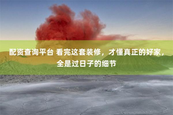 配资查询平台 看完这套装修，才懂真正的好家，全是过日子的细节
