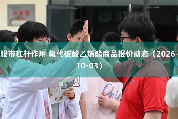 股市杠杆作用 氟代碳酸乙烯酯商品报价动态（2026-10-03）