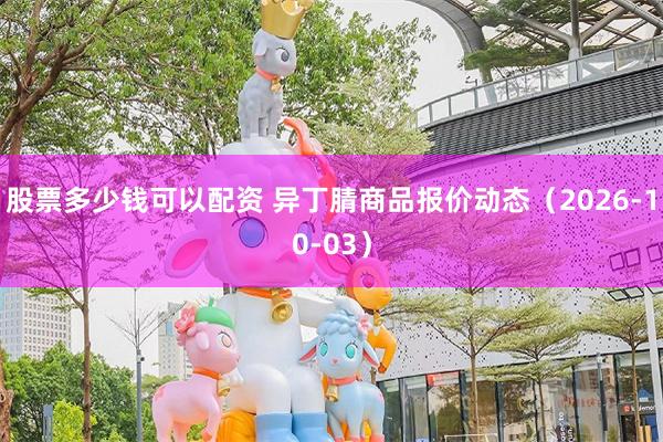 股票多少钱可以配资 异丁腈商品报价动态（2026-10-03）