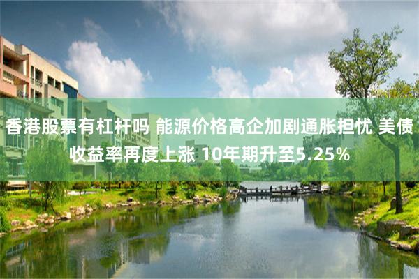 香港股票有杠杆吗 能源价格高企加剧通胀担忧 美债收益率再度上涨 10年期升至5.25%