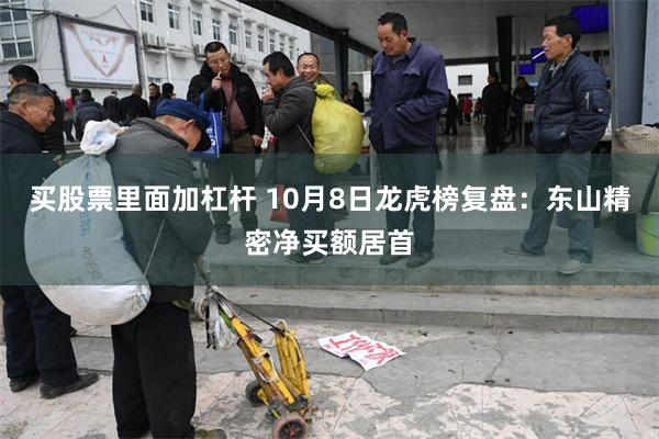 买股票里面加杠杆 10月8日龙虎榜复盘：东山精密净买额居首