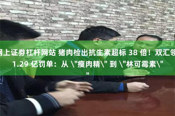 网上证劵杠杆网站 猪肉检出抗生素超标 38 倍！双汇领 1.29 亿罚单：从 