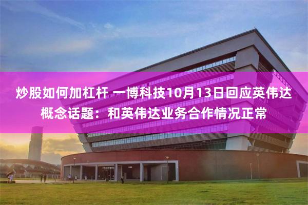 炒股如何加杠杆 一博科技10月13日回应英伟达概念话题：和英伟达业务合作情况正常