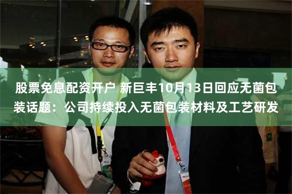 股票免息配资开户 新巨丰10月13日回应无菌包装话题：公司持续投入无菌包装材料及工艺研发