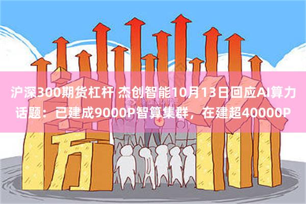 沪深300期货杠杆 杰创智能10月13日回应AI算力话题：已建成9000P智算集群，在建超40000P