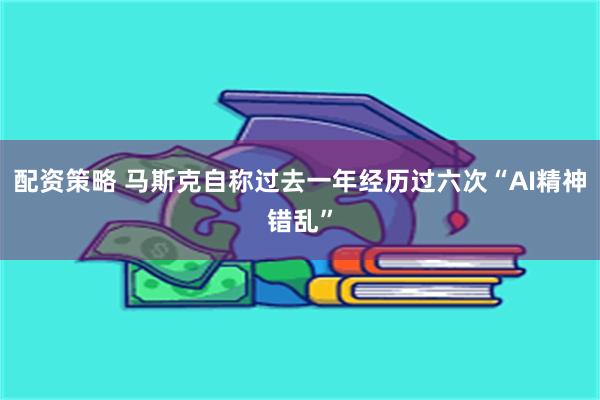 配资策略 马斯克自称过去一年经历过六次“AI精神错乱”