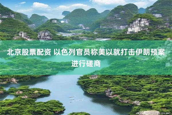 北京股票配资 以色列官员称美以就打击伊朗预案进行磋商