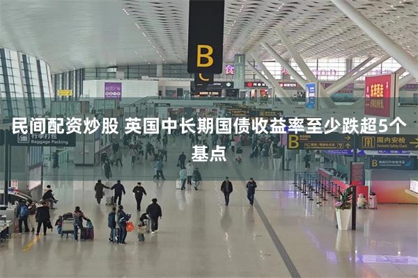 民间配资炒股 英国中长期国债收益率至少跌超5个基点