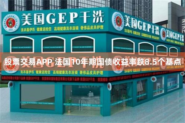 股票交易APP 法国10年期国债收益率跌8.5个基点