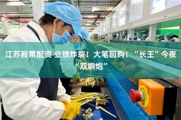 江苏股票配资 业绩炸裂!大笔回购!“长王”今夜“双响炮”
