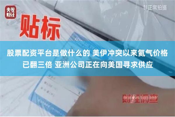 股票配资平台是做什么的 美伊冲突以来氦气价格已翻三倍 亚洲公司正在向美国寻求供应