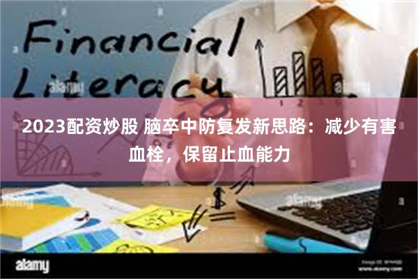 2023配资炒股 脑卒中防复发新思路:减少有害血栓,保留止血能力