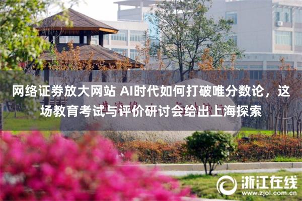网络证劵放大网站 AI时代如何打破唯分数论，这场教育考试与评价研讨会给出上海探索