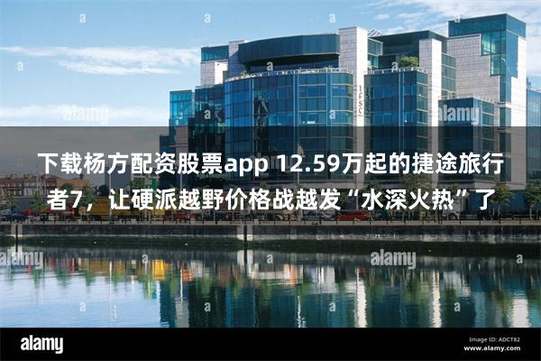 下载杨方配资股票app 12.59万起的捷途旅行者7,让硬派越野价格战越发“水深火热”了