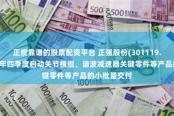 正规靠谱的股票配资平台 正强股份(301119.SZ)：预计今年四季度启动关节模组、谐波减速器关键零件等产品的小批量交付