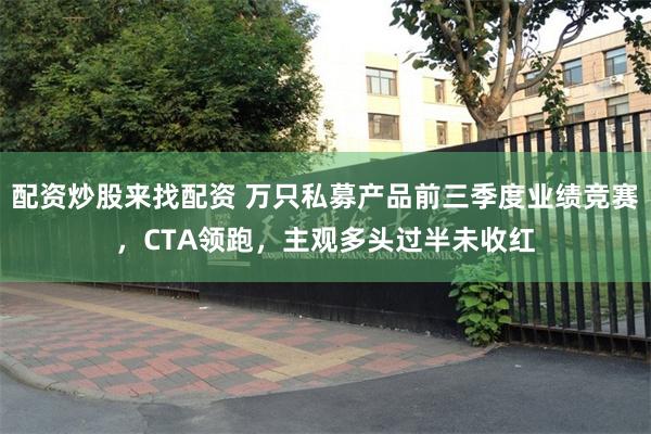 配资炒股来找配资 万只私募产品前三季度业绩竞赛,CTA领跑,主观多头过半未收红