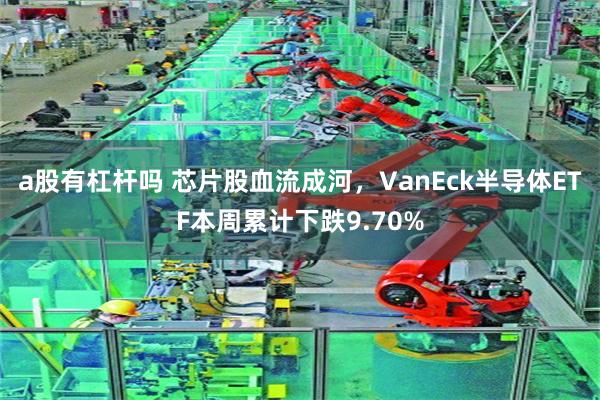 a股有杠杆吗 芯片股血流成河，VanEck半导体ETF本周累计下跌9.70%