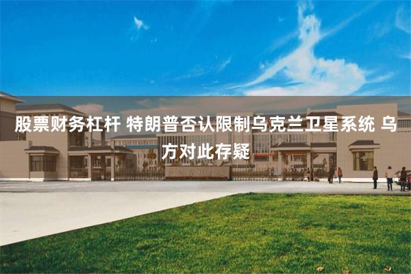股票财务杠杆 特朗普否认限制乌克兰卫星系统 乌方对此存疑