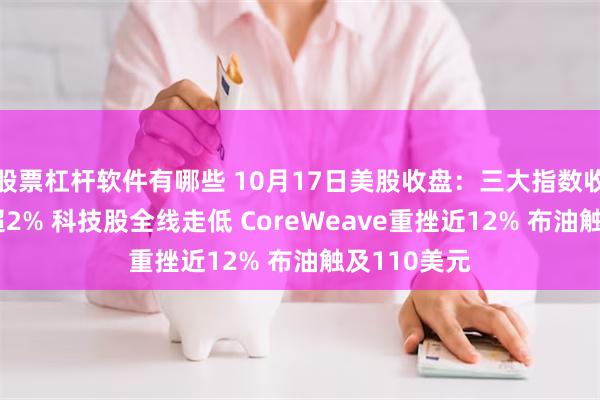 股票杠杆软件有哪些 10月17日美股收盘:三大指数收跌 纳指跌超2% 科技股全线走低 CoreWeave重挫近12% 布油触及110美元