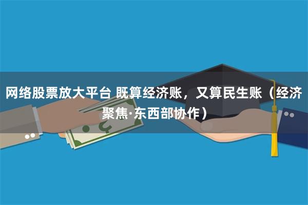 网络股票放大平台 既算经济账，又算民生账（经济聚焦·东西部协作）