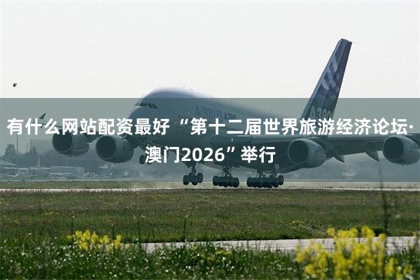 有什么网站配资最好 “第十二届世界旅游经济论坛·澳门2026”举行